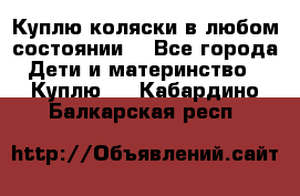 Куплю коляски,в любом состоянии. - Все города Дети и материнство » Куплю   . Кабардино-Балкарская респ.